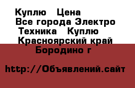 Куплю › Цена ­ 2 000 - Все города Электро-Техника » Куплю   . Красноярский край,Бородино г.